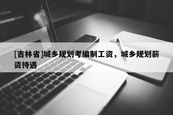 [吉林省]城鄉規劃考編制工資，城鄉規劃薪資待遇