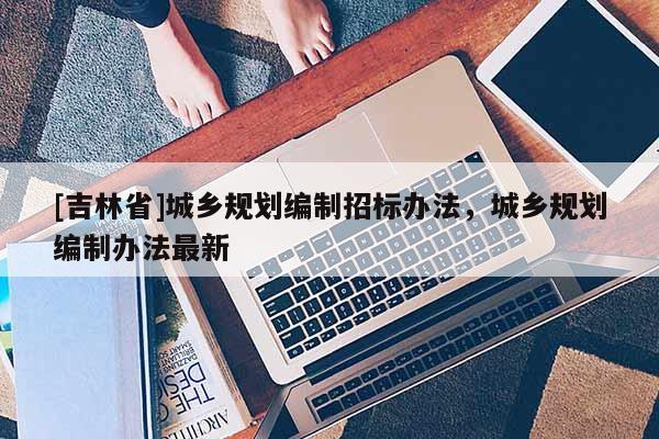 [吉林省]城鄉規劃編制招標辦法，城鄉規劃編制辦法最新