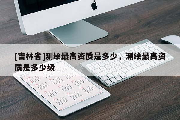 [吉林省]測繪最高資質是多少，測繪最高資質是多少級