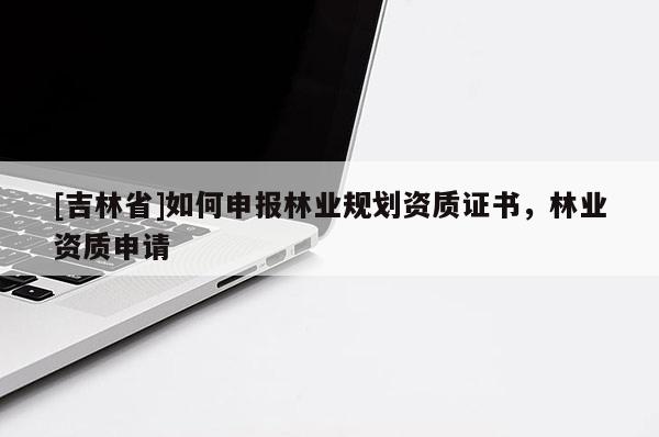 [吉林省]如何申報林業規劃資質證書，林業資質申請