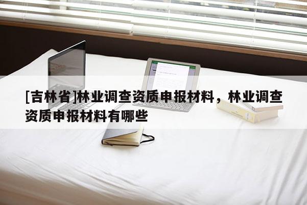 [吉林省]林業(yè)調(diào)查資質(zhì)申報(bào)材料，林業(yè)調(diào)查資質(zhì)申報(bào)材料有哪些