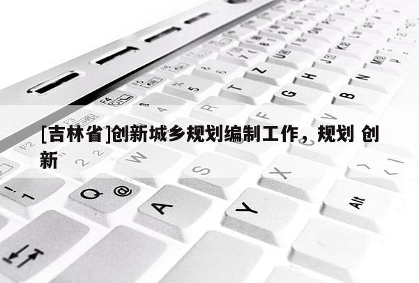 [吉林省]創新城鄉規劃編制工作，規劃 創新