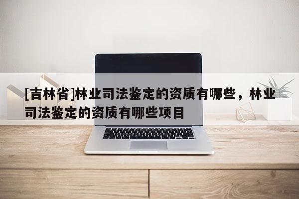 [吉林省]林業司法鑒定的資質有哪些，林業司法鑒定的資質有哪些項目