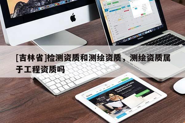 [吉林省]檢測資質和測繪資質，測繪資質屬于工程資質嗎