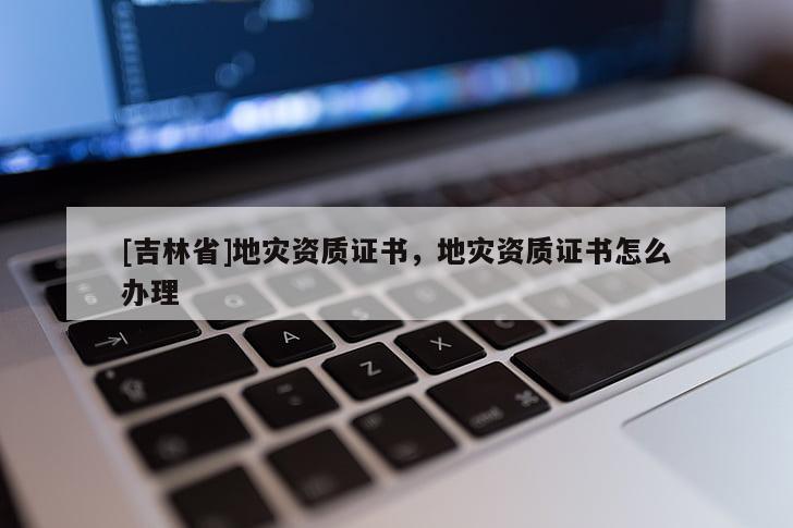 [吉林省]地災(zāi)資質(zhì)證書，地災(zāi)資質(zhì)證書怎么辦理