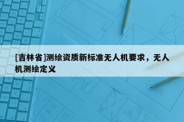 [吉林省]測繪資質新標準無人機要求，無人機測繪定義