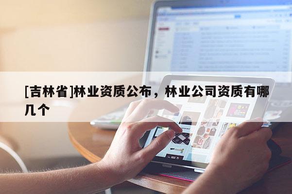 [吉林省]林業(yè)資質(zhì)公布，林業(yè)公司資質(zhì)有哪幾個