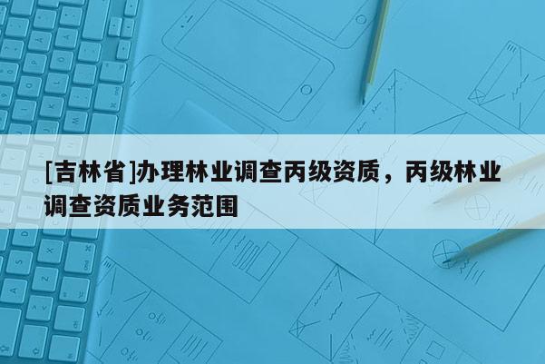 [吉林省]辦理林業調查丙級資質，丙級林業調查資質業務范圍