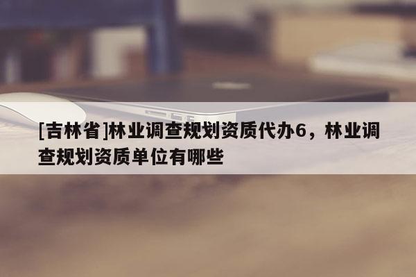 [吉林省]林業調查規劃資質代辦6，林業調查規劃資質單位有哪些