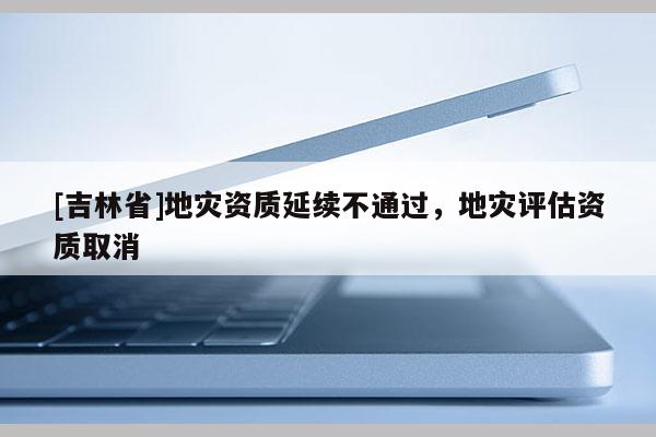 [吉林省]地災資質延續不通過，地災評估資質取消