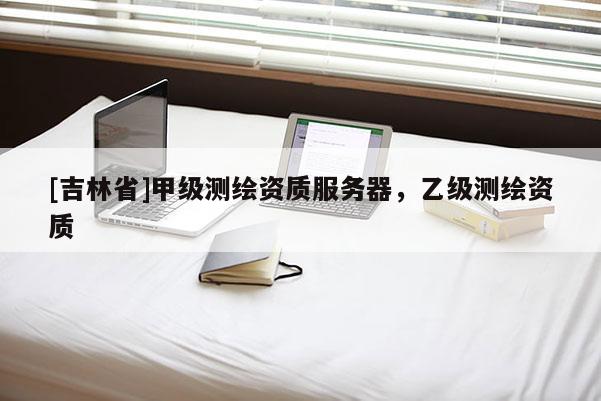 [吉林省]甲級(jí)測(cè)繪資質(zhì)服務(wù)器，乙級(jí)測(cè)繪資質(zhì)