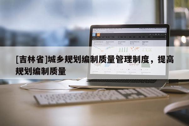 [吉林省]城鄉(xiāng)規(guī)劃編制質量管理制度，提高規(guī)劃編制質量