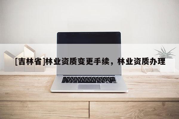 [吉林省]林業資質變更手續，林業資質辦理