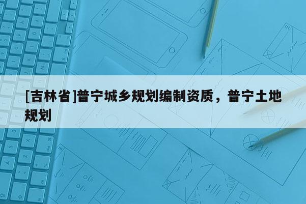 [吉林省]普寧城鄉規劃編制資質，普寧土地規劃