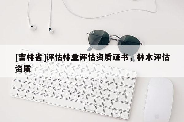 [吉林省]評估林業評估資質證書，林木評估資質