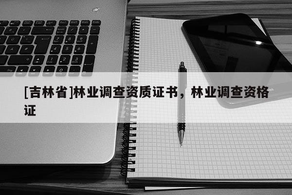 [吉林省]林業(yè)調(diào)查資質(zhì)證書，林業(yè)調(diào)查資格證