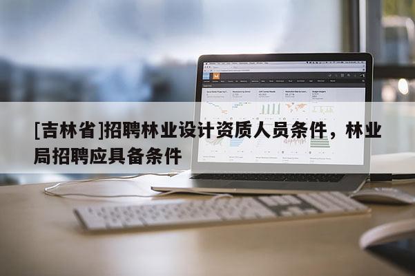 [吉林省]招聘林業設計資質人員條件，林業局招聘應具備條件