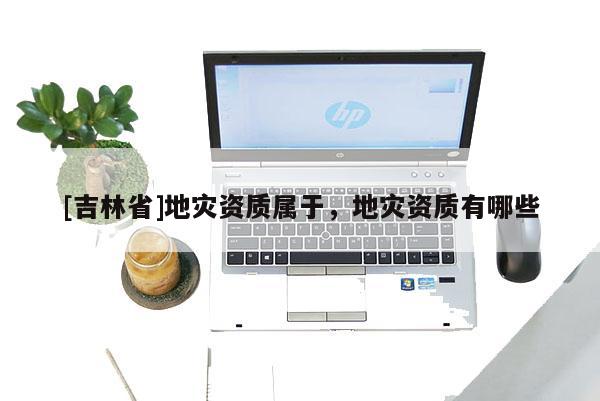[吉林省]地災資質屬于，地災資質有哪些