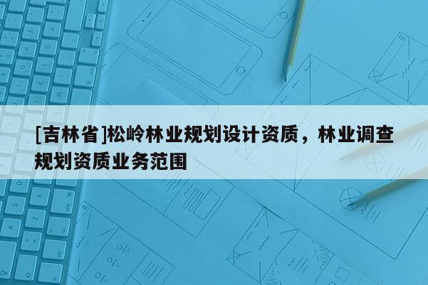 [吉林省]松嶺林業規劃設計資質，林業調查規劃資質業務范圍