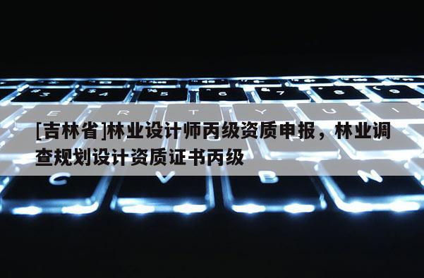 [吉林省]林業設計師丙級資質申報，林業調查規劃設計資質證書丙級