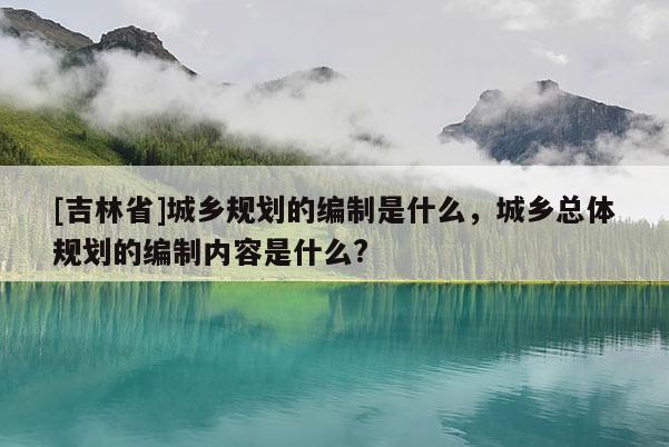 [吉林省]城鄉(xiāng)規(guī)劃的編制是什么，城鄉(xiāng)總體規(guī)劃的編制內(nèi)容是什么?