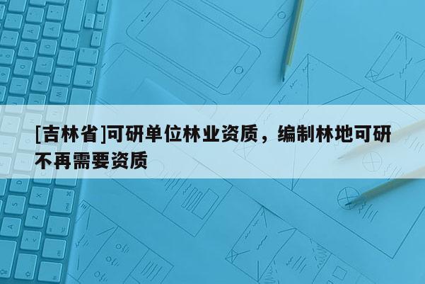 [吉林省]可研單位林業資質，編制林地可研不再需要資質