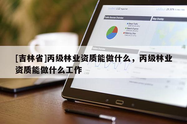 [吉林省]丙級林業資質能做什么，丙級林業資質能做什么工作
