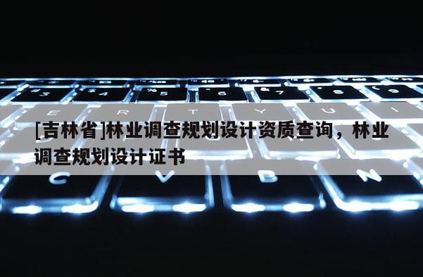 [吉林省]林業(yè)調(diào)查規(guī)劃設(shè)計(jì)資質(zhì)查詢，林業(yè)調(diào)查規(guī)劃設(shè)計(jì)證書