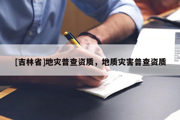 [吉林省]地災普查資質，地質災害普查資質