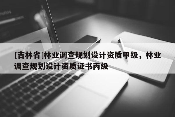 [吉林省]林業調查規劃設計資質甲級，林業調查規劃設計資質證書丙級