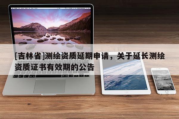 [吉林省]測繪資質延期申請，關于延長測繪資質證書有效期的公告