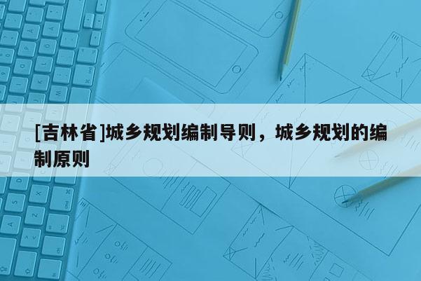 [吉林省]城鄉規劃編制導則，城鄉規劃的編制原則