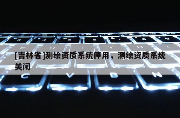 [吉林省]測繪資質系統停用，測繪資質系統關閉