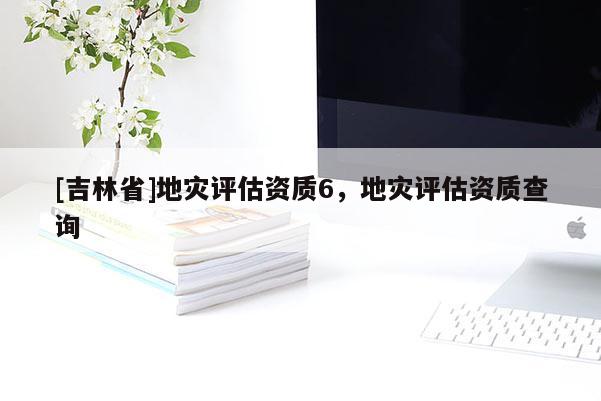 [吉林省]地災評估資質6，地災評估資質查詢