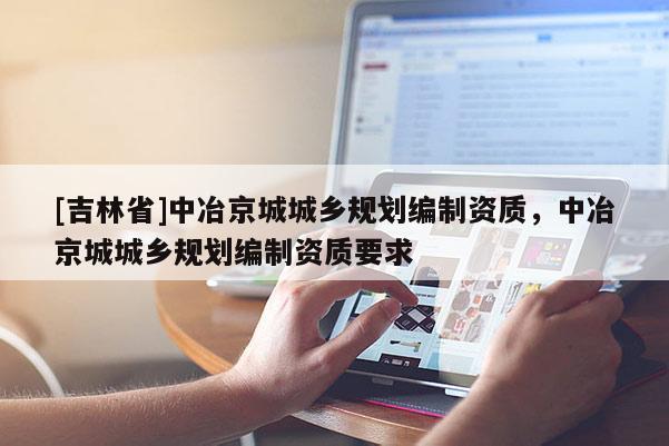 [吉林省]中冶京城城鄉(xiāng)規(guī)劃編制資質，中冶京城城鄉(xiāng)規(guī)劃編制資質要求