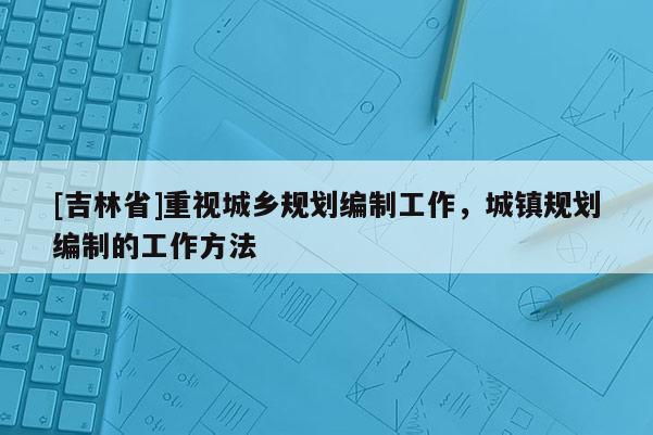 [吉林省]重視城鄉規劃編制工作，城鎮規劃編制的工作方法
