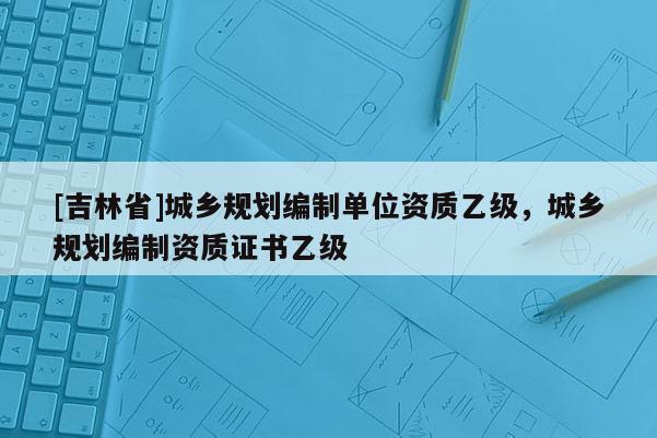 [吉林省]城鄉規劃編制單位資質乙級，城鄉規劃編制資質證書乙級