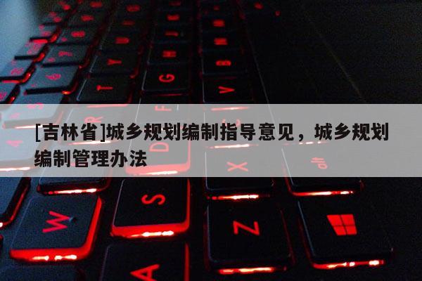 [吉林省]城鄉(xiāng)規(guī)劃編制指導(dǎo)意見，城鄉(xiāng)規(guī)劃編制管理辦法