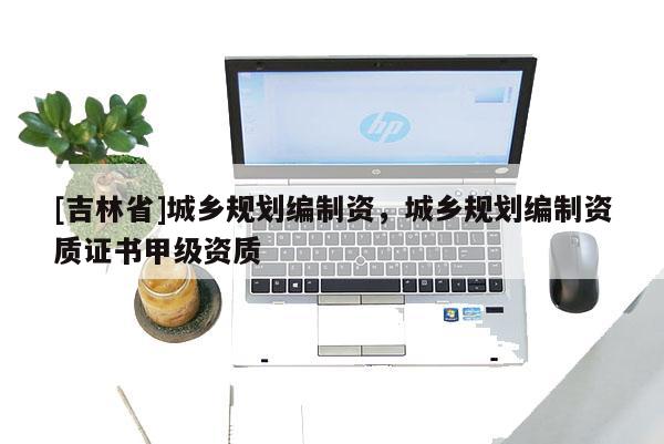 [吉林省]城鄉規劃編制資，城鄉規劃編制資質證書甲級資質