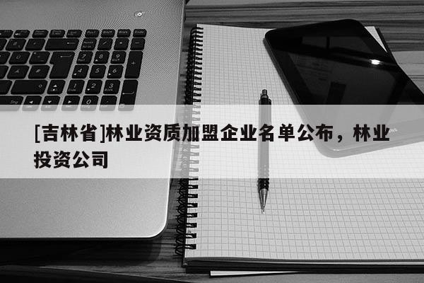 [吉林省]林業資質加盟企業名單公布，林業投資公司