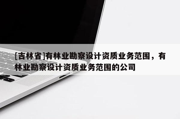 [吉林省]有林業勘察設計資質業務范圍，有林業勘察設計資質業務范圍的公司