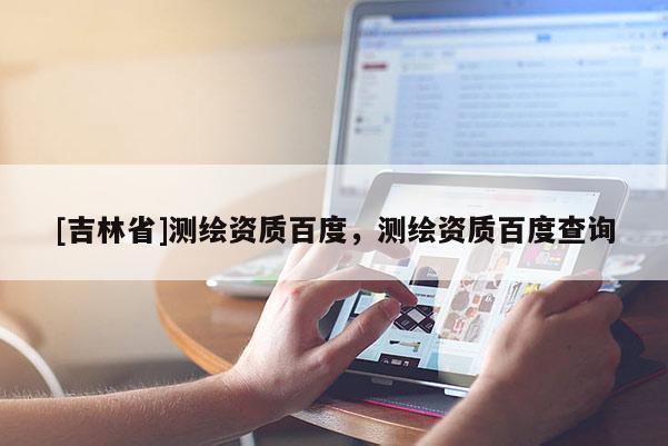 [吉林省]測繪資質百度，測繪資質百度查詢