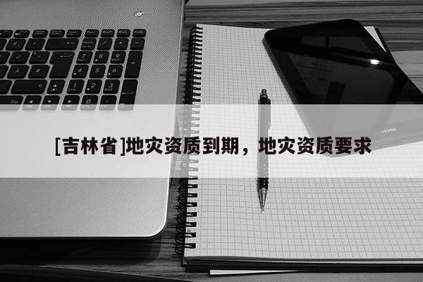[吉林省]地災資質到期，地災資質要求