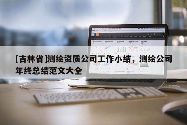 [吉林省]測(cè)繪資質(zhì)公司工作小結(jié)，測(cè)繪公司年終總結(jié)范文大全