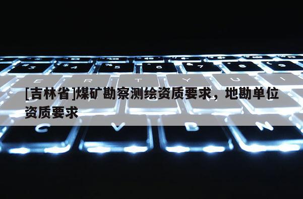 [吉林省]煤礦勘察測繪資質要求，地勘單位資質要求