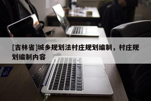 [吉林省]城鄉(xiāng)規(guī)劃法村莊規(guī)劃編制，村莊規(guī)劃編制內(nèi)容