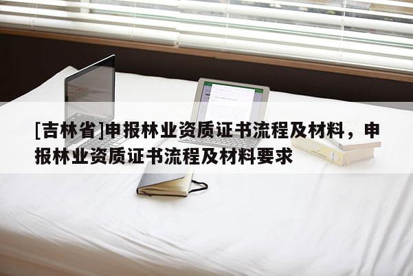 [吉林省]申報林業資質證書流程及材料，申報林業資質證書流程及材料要求