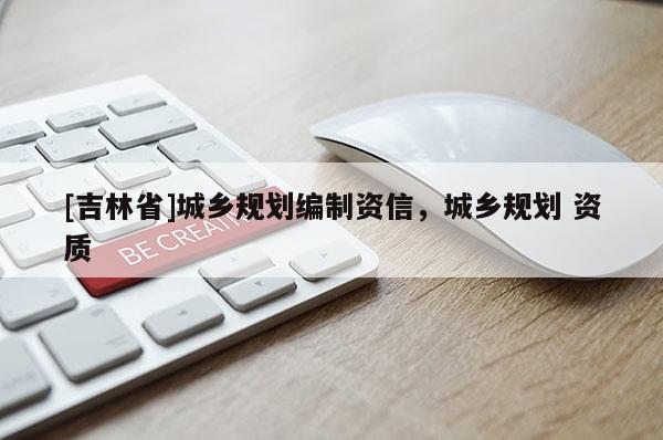 [吉林省]城鄉(xiāng)規(guī)劃編制資信，城鄉(xiāng)規(guī)劃 資質(zhì)