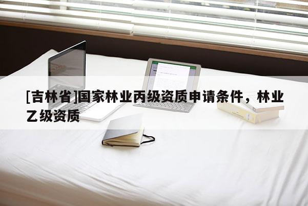 [吉林省]國家林業丙級資質申請條件，林業乙級資質