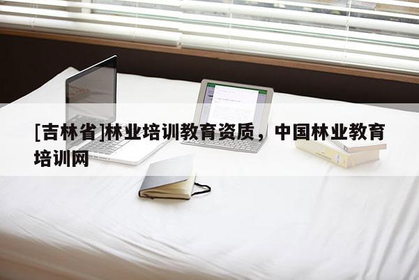 [吉林省]林業培訓教育資質，中國林業教育培訓網